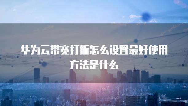 华为云带宽打折怎么设置最好使用方法是什么