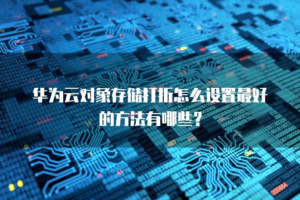 华为云对象存储打折怎么设置最好的方法有哪些?