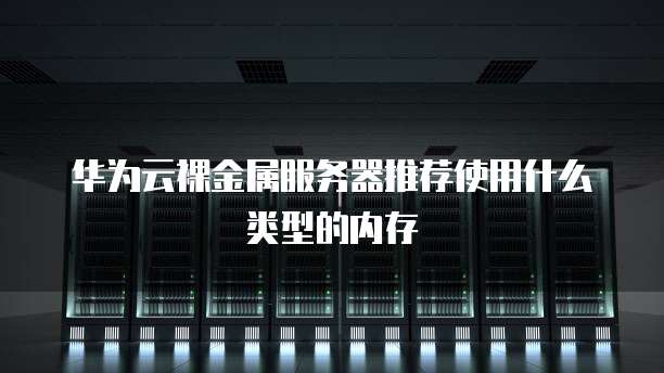 华为云裸金属服务器推荐使用什么类型的内存