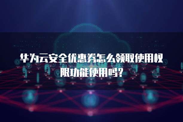 华为云安全优惠券怎么领取使用权限功能使用吗?
