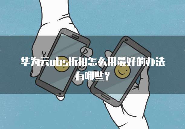 华为云obs折扣怎么用最好的办法有哪些?
