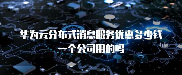 华为云分布式消息服务优惠多少钱一个公司用的吗