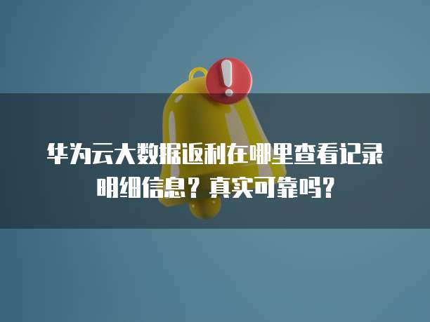 华为云大数据返利在哪里查看记录明细信息？真实可靠吗？