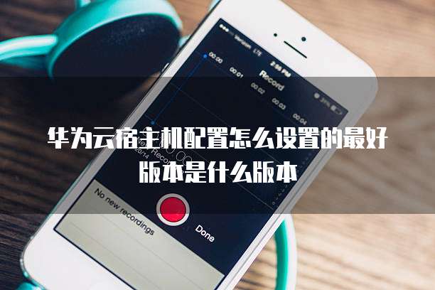 华为云宿主机配置怎么设置的最好版本是什么版本