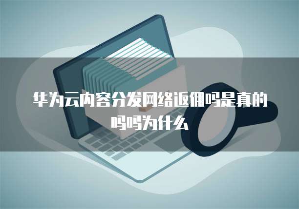 华为云内容分发网络返佣吗是真的吗吗为什么
