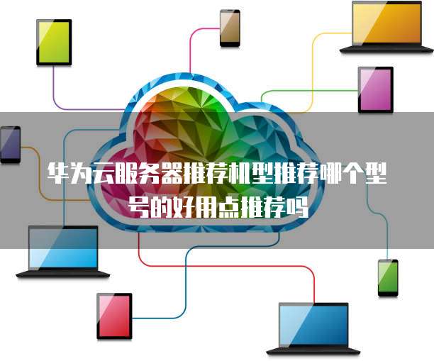 华为云服务器推荐机型推荐哪个型号的好用点推荐吗