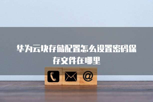 华为云块存储配置怎么设置密码保存文件在哪里