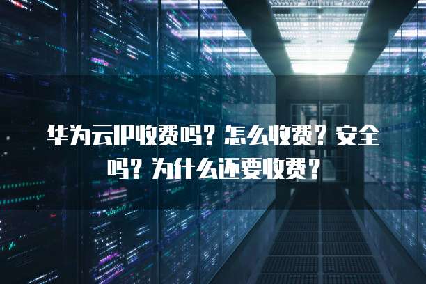 华为云IP收费吗?怎么收费?安全吗?为什么还要收费?