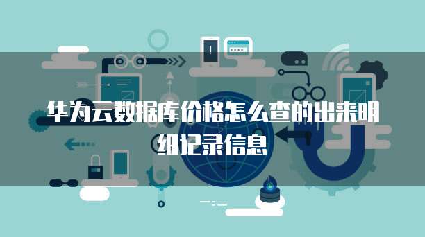 华为云数据库价格怎么查的出来明细记录信息