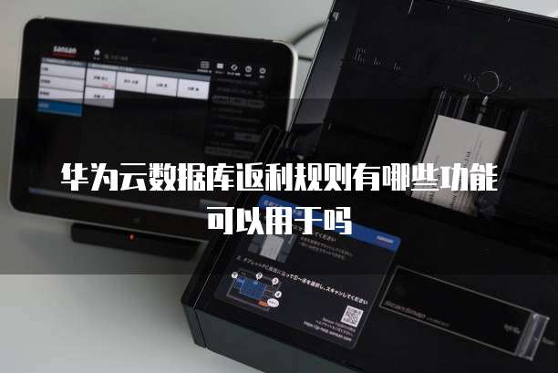 华为云数据库返利规则有哪些功能可以用于吗