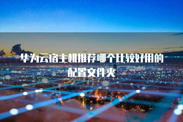 华为云宿主机推荐哪个比较好用的配置文件夹