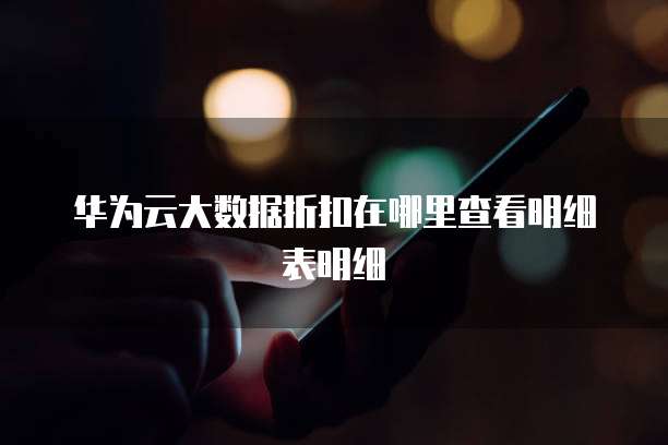华为云大数据折扣在哪里查看明细表明细