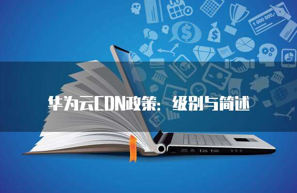 华为云CDN政策:级别与简述