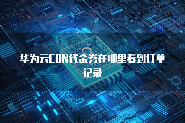 华为云CDN代金券在哪里看到订单记录