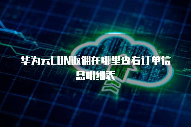 华为云CDN返佣在哪里查看订单信息明细表