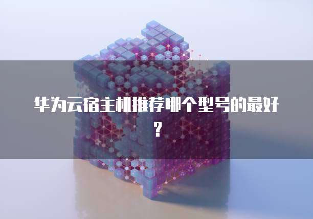 华为云宿主机推荐哪个型号的最好？