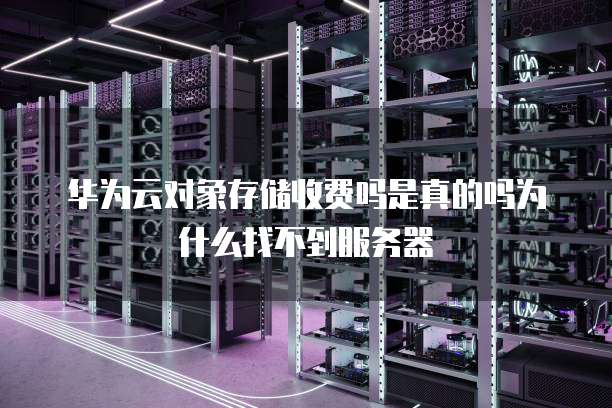 华为云对象存储收费吗是真的吗为什么找不到服务器