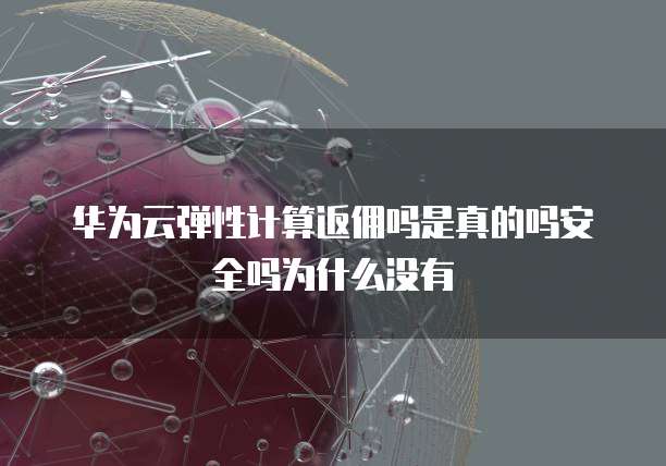 华为云弹性计算返佣吗是真的吗安全吗为什么没有