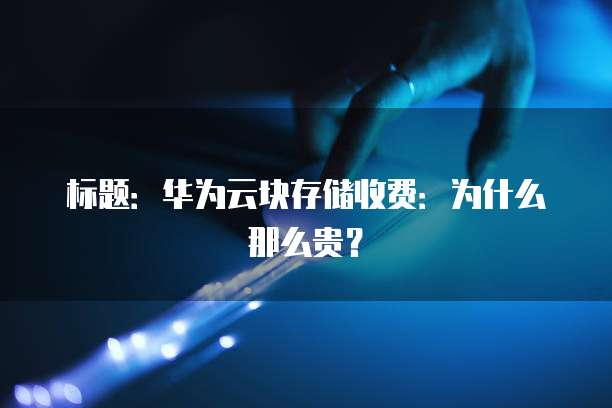 标题：华为云块存储收费：为什么那么贵？