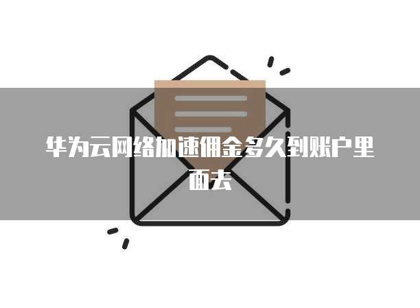 华为云网络加速佣金多久到账户里面去