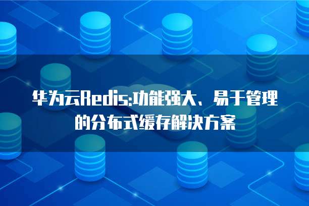 华为云Redis:功能强大、易于管理的分布式缓存解决方案