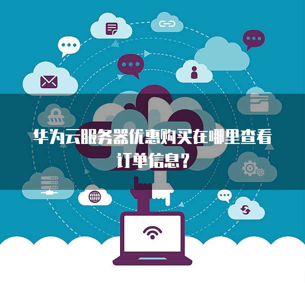 华为云服务器优惠购买在哪里查看订单信息？
