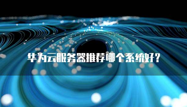 华为云服务器推荐哪个系统好?