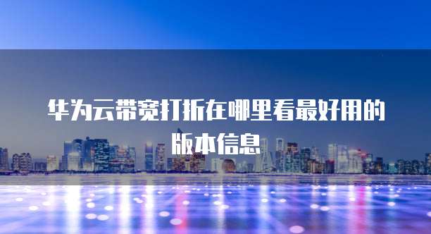 华为云带宽打折在哪里看最好用的版本信息