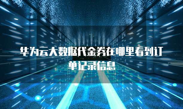 华为云大数据代金券在哪里看到订单记录信息