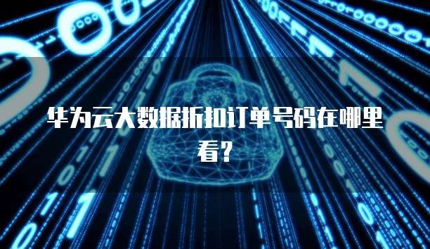 华为云大数据折扣订单号码在哪里看?