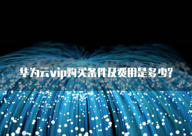 华为云vip购买条件及费用是多少?