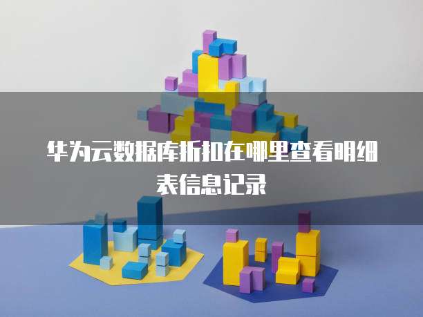 华为云数据库折扣在哪里查看明细表信息记录