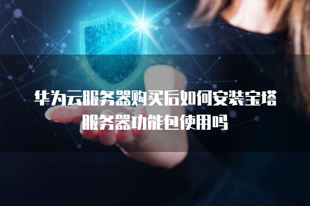 华为云服务器购买后如何安装宝塔服务器功能包使用吗