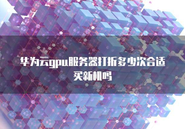华为云gpu服务器打折多少次合适买新机吗