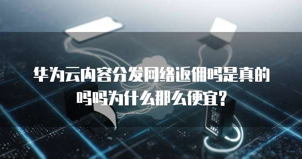 华为云内容分发网络返佣吗是真的吗吗为什么那么便宜?