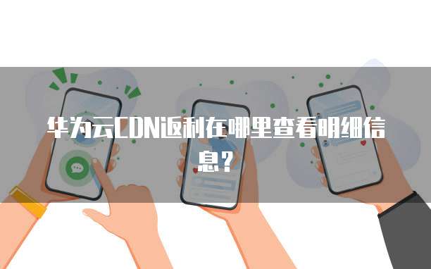 华为云CDN返利在哪里查看明细信息？