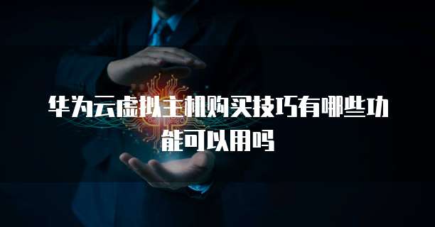 华为云虚拟主机购买技巧有哪些功能可以用吗