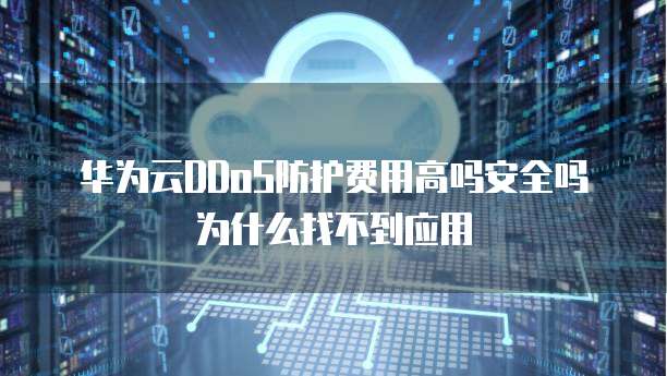 华为云DDoS防护费用高吗安全吗为什么找不到应用