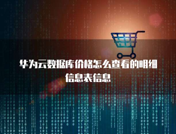 华为云数据库价格怎么查看的明细信息表信息