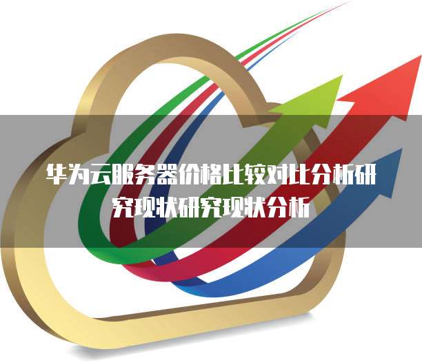华为云服务器价格比较对比分析研究现状研究现状分析
