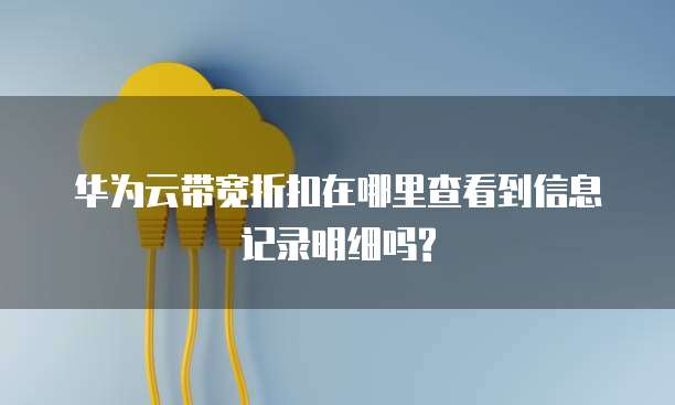 华为云带宽折扣在哪里查看到信息记录明细吗?