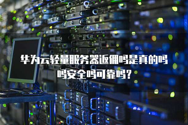 华为云轻量服务器返佣吗是真的吗吗安全吗可靠吗?