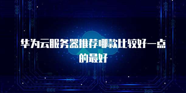 华为云服务器推荐哪款比较好一点的最好