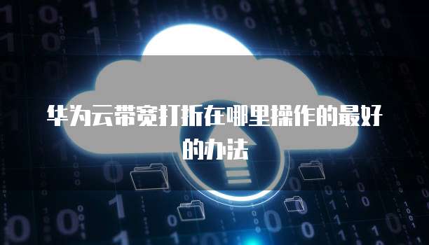 华为云带宽打折在哪里操作的最好的办法