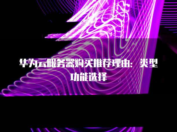 华为云服务器购买推荐理由:类型功能选择