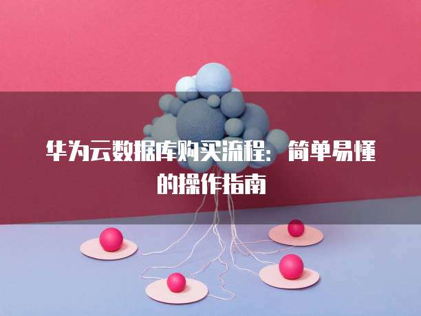 华为云数据库购买流程：简单易懂的操作指南