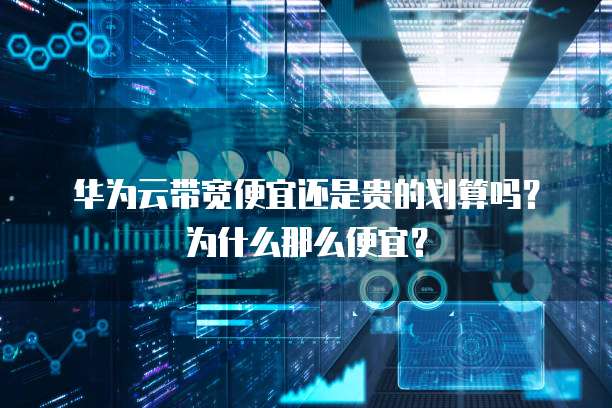 华为云带宽便宜还是贵的划算吗?为什么那么便宜?