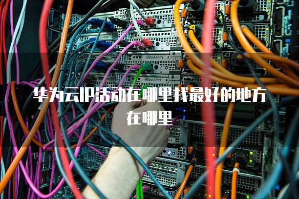 华为云IP活动在哪里找最好的地方在哪里