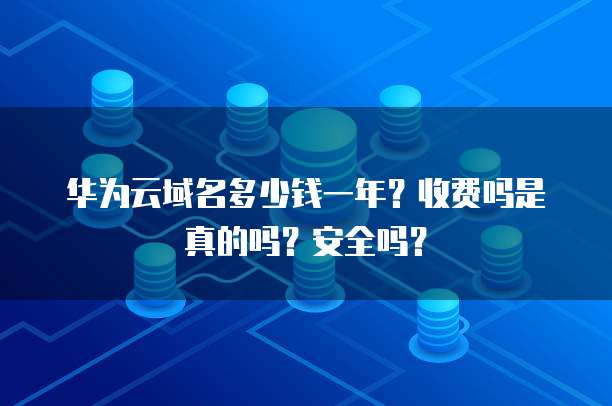 华为云域名多少钱一年?收费吗是真的吗?安全吗?