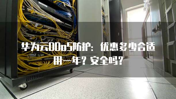 华为云DDoS防护:优惠多少合适用一年?安全吗?
